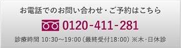 お電話でのお問い合わせ・ご予約はこちら 0120-411-281 診療時間 10：30～19：00（最終受付18:00） ※木・日休診